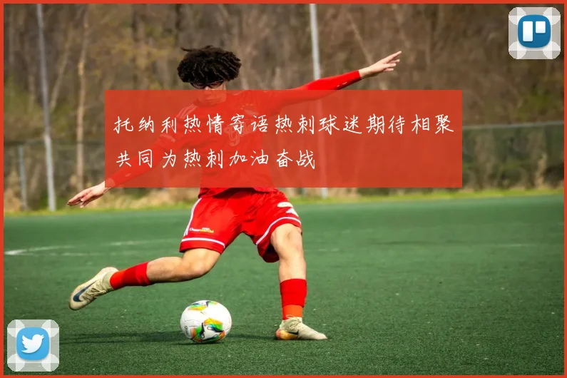 托纳利热情寄语热刺球迷期待相聚共同为热刺加油奋战