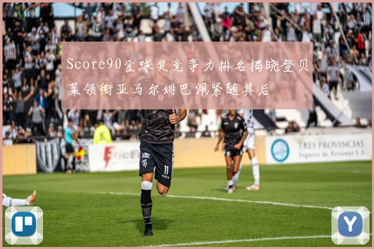 Score90金球奖竞争力排名揭晓登贝莱领衔亚马尔姆巴佩紧随其后