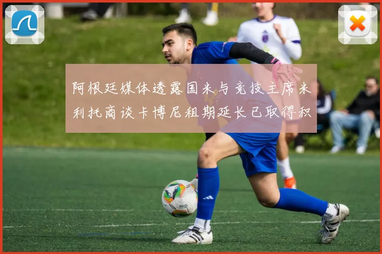 阿根廷媒体透露国米与竞技主席米利托商谈卡博尼租期延长已取得积极进展