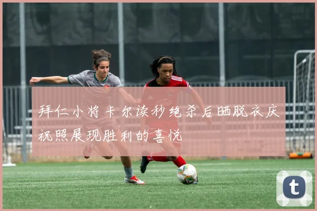 拜仁小将卡尔读秒绝杀后晒脱衣庆祝照展现胜利的喜悦