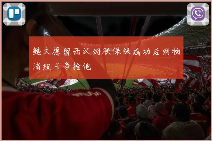 鲍文愿留西汉姆联保级成功后利物浦纽卡争抢他