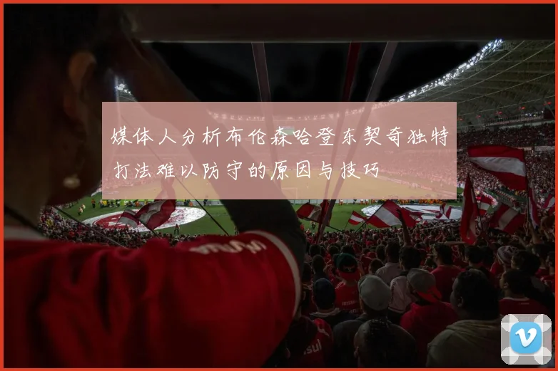 媒体人分析布伦森哈登东契奇独特打法难以防守的原因与技巧