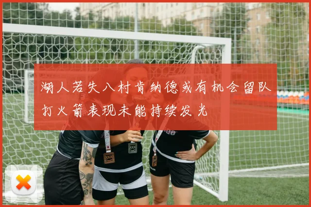 湖人若失八村肯纳德或有机会留队打火箭表现未能持续发光