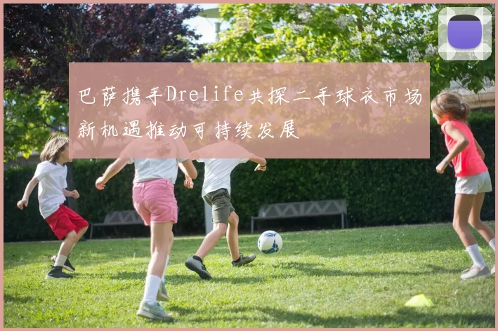 巴萨携手Drelife共探二手球衣市场新机遇推动可持续发展