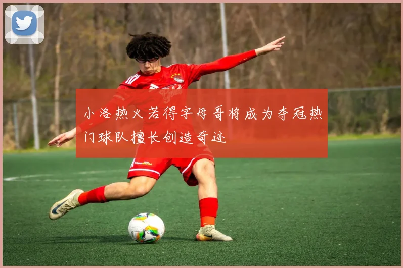 小洛热火若得字母哥将成为夺冠热门球队擅长创造奇迹