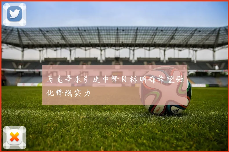 马竞寻求引进中锋目标明确希望强化锋线实力