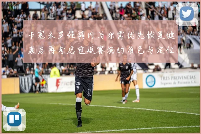 卡塞米罗强调内马尔需优先恢复健康后再考虑重返赛场的角色与定位
